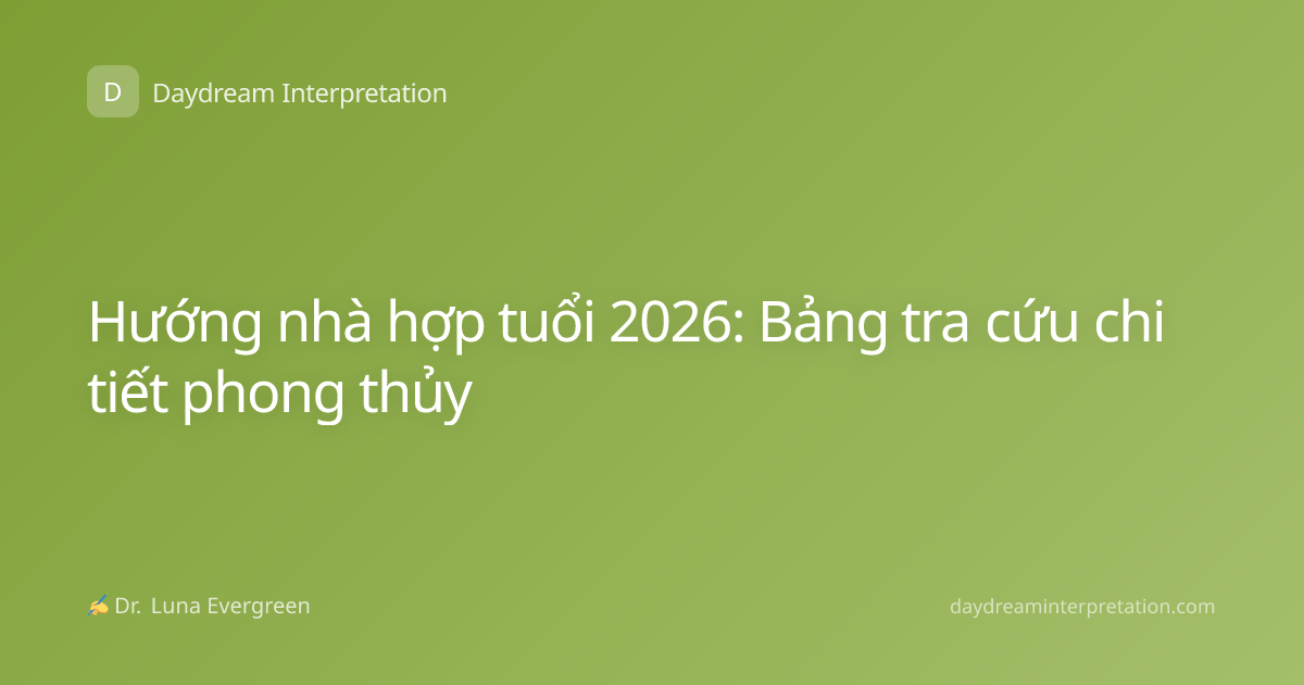 Hướng nhà hợp tuổi 2026: Bảng tra cứu chi tiết phong thủy