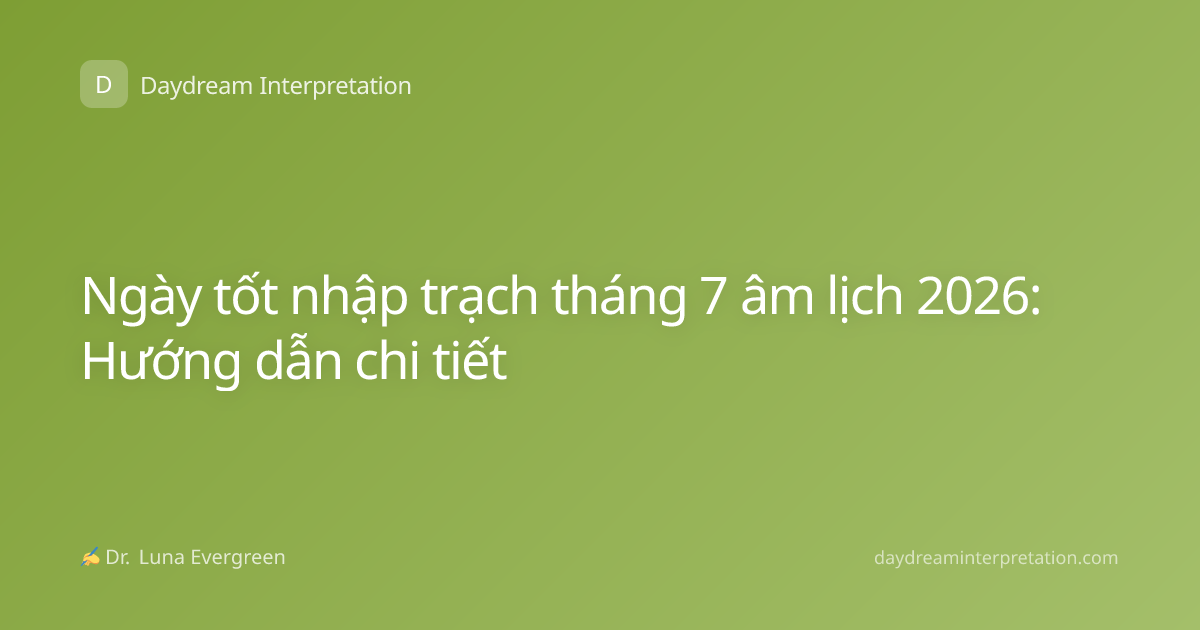 Ngày tốt nhập trạch tháng 7 âm lịch 2026: Hướng dẫn chi tiết