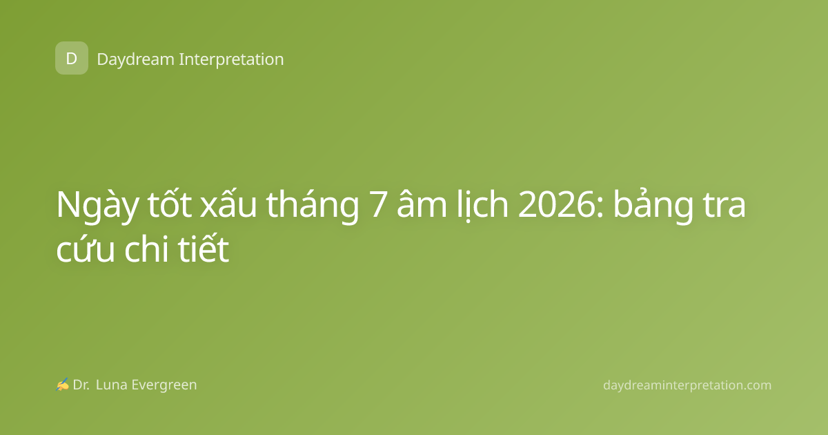 Ngày tốt xấu tháng 7 âm lịch 2026: bảng tra cứu chi tiết
